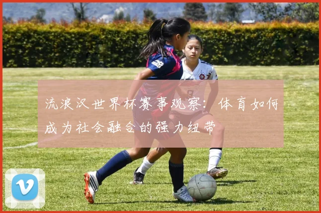 流浪汉世界杯赛事观察：体育如何成为社会融合的强力纽带