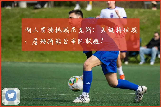 湖人客场挑战尼克斯：关键排位战，詹姆斯能否率队取胜？