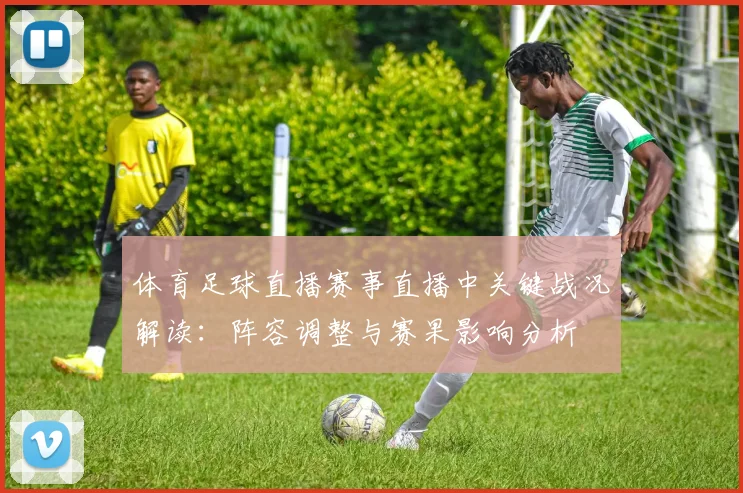 体育足球直播赛事直播中关键战况解读：阵容调整与赛果影响分析