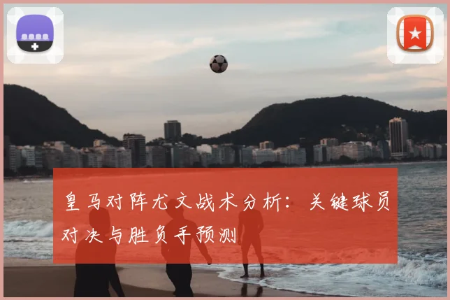 皇马对阵尤文战术分析：关键球员对决与胜负手预测