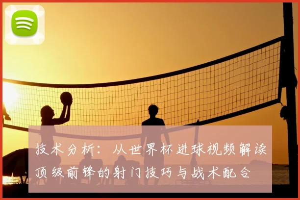 技术分析：从世界杯进球视频解读顶级前锋的射门技巧与战术配合