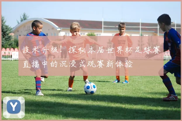 技术升级！探秘本届世界杯足球赛直播中的沉浸式观赛新体验