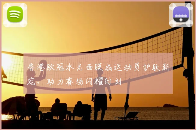 香港欧冠水光面膜成运动员护肤新宠，助力赛场闪耀时刻