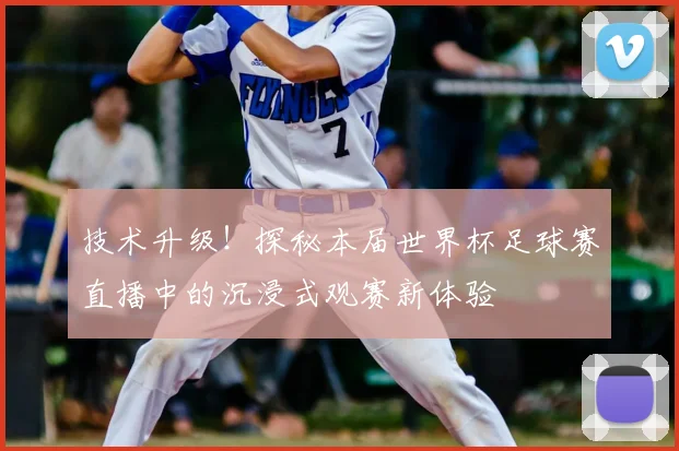技术升级！探秘本届世界杯足球赛直播中的沉浸式观赛新体验