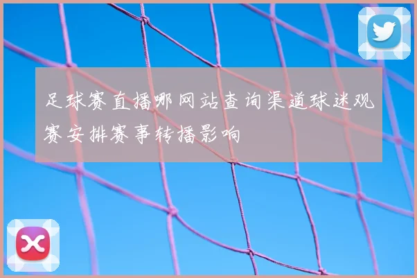 足球赛直播哪网站查询渠道球迷观赛安排赛事转播影响
