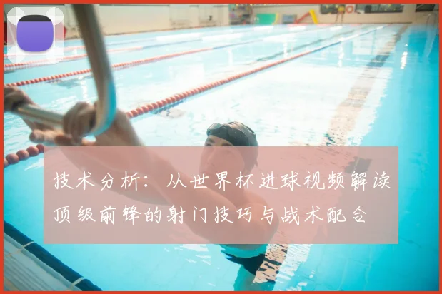 技术分析：从世界杯进球视频解读顶级前锋的射门技巧与战术配合