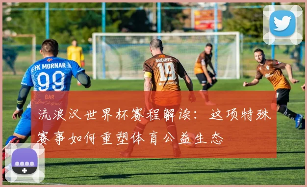 流浪汉世界杯赛程解读：这项特殊赛事如何重塑体育公益生态