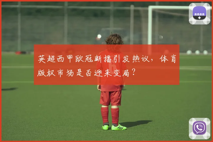 英超西甲欧冠断播引发热议，体育版权市场是否迎来变局？