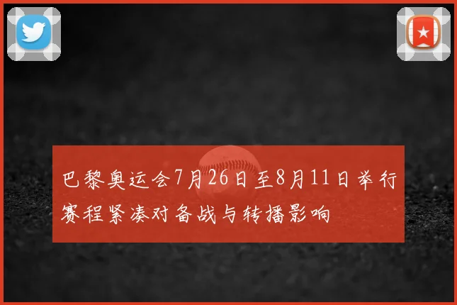 巴黎奥运会7月26日至8月11日举行赛程紧凑对备战与转播影响