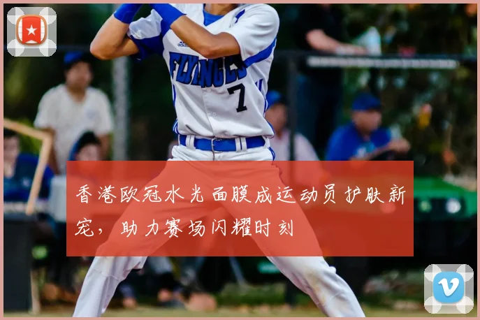 香港欧冠水光面膜成运动员护肤新宠，助力赛场闪耀时刻