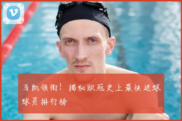 马凯领衔！揭秘欧冠史上最快进球球员排行榜