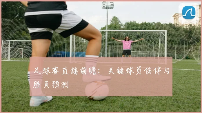 足球赛直播前瞻：关键球员伤停与胜负预测