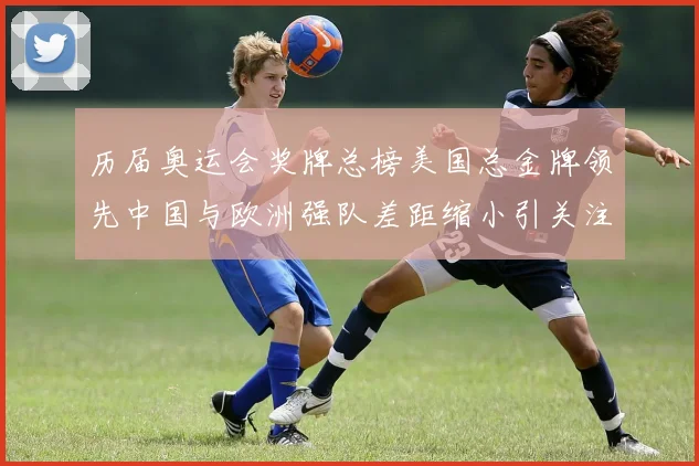 历届奥运会奖牌总榜美国总金牌领先中国与欧洲强队差距缩小引关注