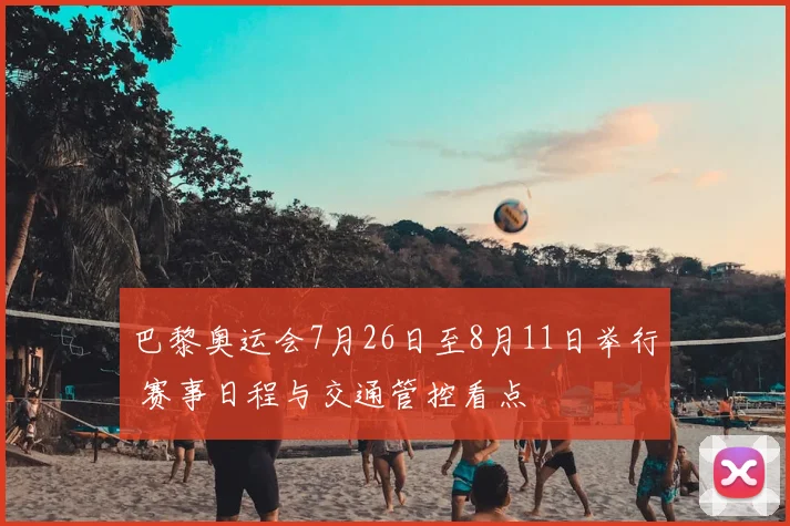 巴黎奥运会7月26日至8月11日举行 赛事日程与交通管控看点
